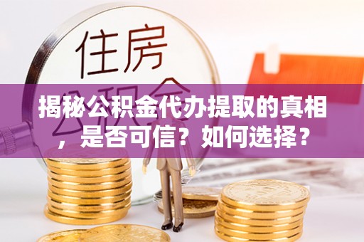 陈仓揭秘公积金代办提取的真相，是否可信？如何选择？