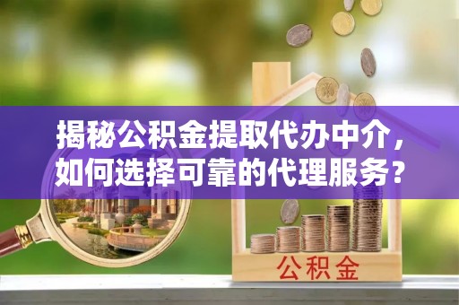 陈仓揭秘公积金提取代办中介，如何选择可靠的代理服务？