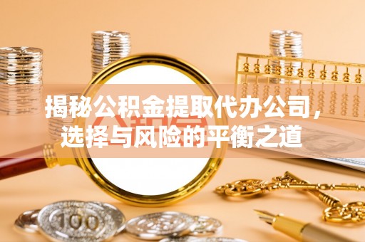 陈仓揭秘公积金提取代办公司，选择与风险的平衡之道