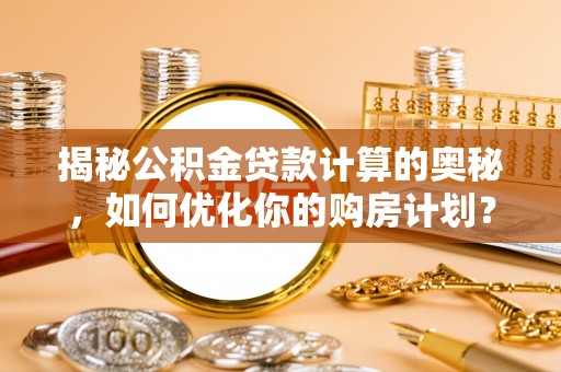 陈仓揭秘公积金贷款计算的奥秘，如何优化你的购房计划？