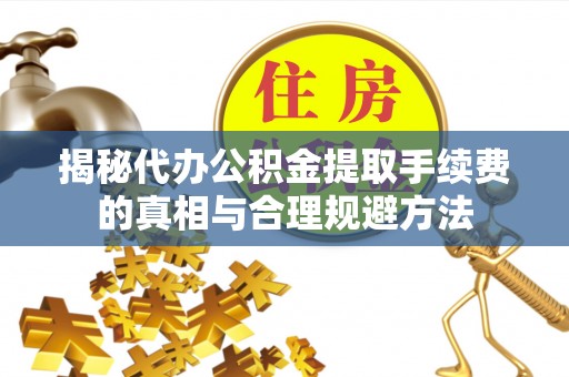 陈仓揭秘代办公积金提取手续费的真相与合理规避方法
