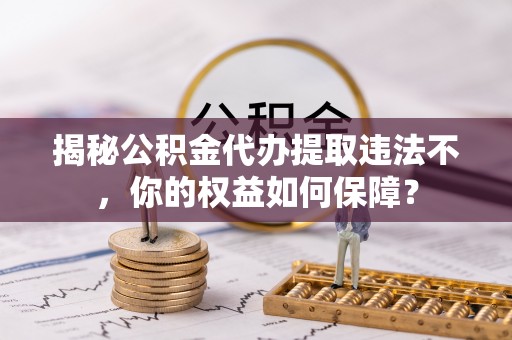 陈仓揭秘公积金代办提取违法不，你的权益如何保障？